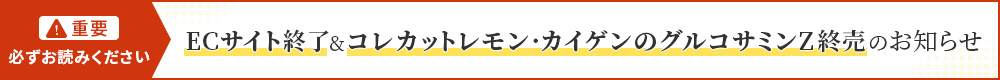 ECサイト終了及び「コレカットレモン」「カイゲンのグルコサミンZ」販売終了のお知らせ